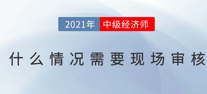 2021報名中級經(jīng)濟師什么情況下需要現(xiàn)場審核 2021報名中級經(jīng)濟師什么情況下需要現(xiàn)場審核