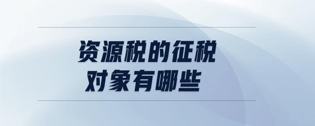 資源稅的征稅對象有哪些 資源稅的征稅對象有哪些