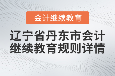 2021年遼寧省丹東市會計繼續(xù)教育規(guī)則詳情 2021年遼寧省丹東市會計繼續(xù)教育規(guī)則詳情