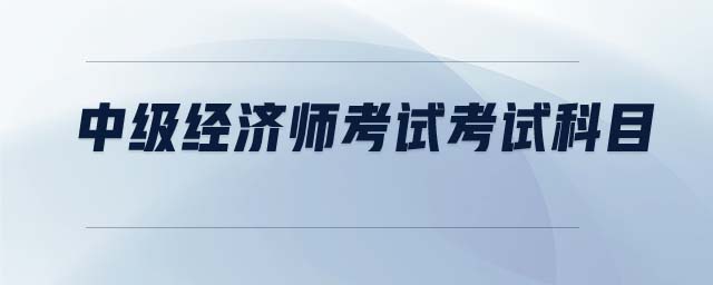 中級(jí)經(jīng)濟(jì)師考試考試科目