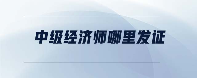 中級(jí)經(jīng)濟(jì)師哪里發(fā)證