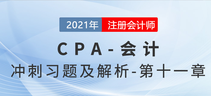 2021年CPA會(huì)計(jì)考前沖刺習(xí)題及解析——第十一章 2021年CPA會(huì)計(jì)考前沖刺習(xí)題及解析——第十一章
