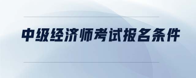 中級經(jīng)濟(jì)師考試報名條件