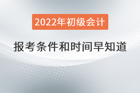 2022年初級會計(jì)職稱報(bào)考條件和時(shí)間早知道