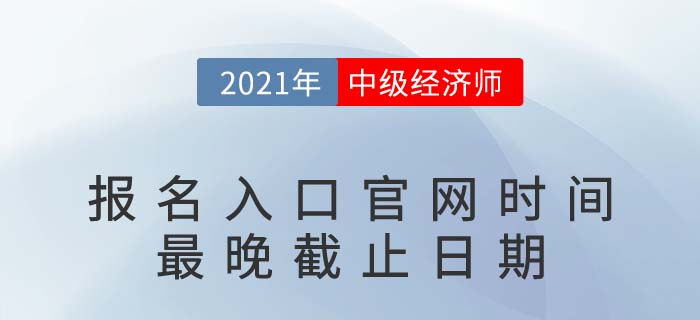 2021年中級(jí)經(jīng)濟(jì)師報(bào)名入口官網(wǎng)時(shí)間最晚截止日期