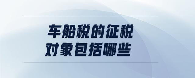 車船稅的征稅對象包括哪些