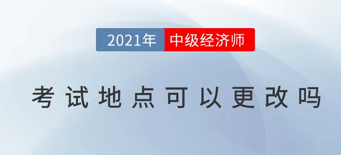 2021年中級經(jīng)濟(jì)師考試地點(diǎn)可以更改嗎 2021年中級經(jīng)濟(jì)師考試地點(diǎn)可以更改嗎
