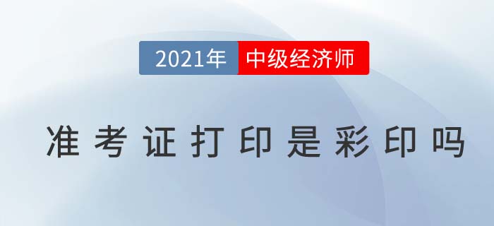 2021年中級經(jīng)濟師準(zhǔn)考證打印要彩印嗎 2021年中級經(jīng)濟師準(zhǔn)考證打印要彩印嗎
