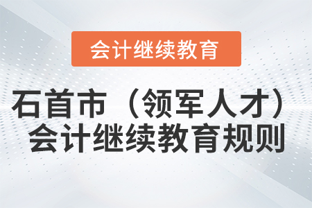 2021年湖北省石首市(領軍人才)會計繼續(xù)教育規(guī)則 2021年湖北省石首市(領軍人才)會計繼續(xù)教育規(guī)則