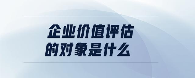 企業(yè)價值評估的對象是什么 企業(yè)價值評估的對象是什么