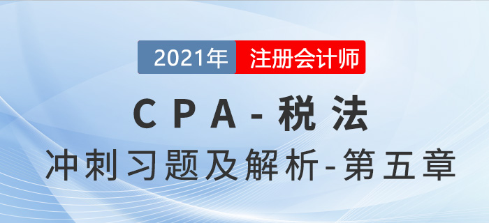 2021年CPA稅法考前沖刺習(xí)題及解析——第五章