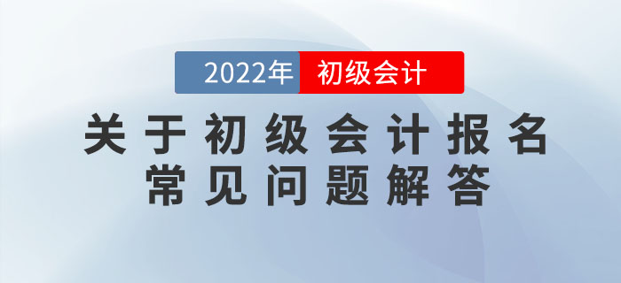關(guān)于2022年初級(jí)會(huì)計(jì)報(bào)名的常見(jiàn)問(wèn)題解答，提前了解，早做準(zhǔn)備！