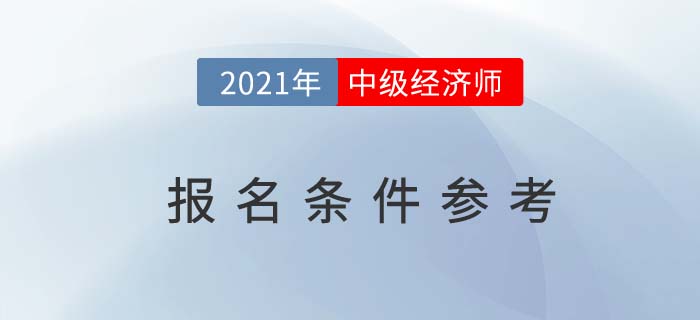 2021年中級(jí)經(jīng)濟(jì)師報(bào)名條件參考 2021年中級(jí)經(jīng)濟(jì)師報(bào)名條件參考