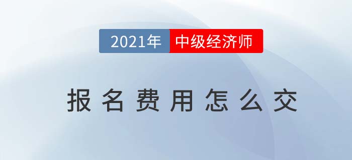 2021年中級(jí)經(jīng)濟(jì)師報(bào)名費(fèi)用怎么交