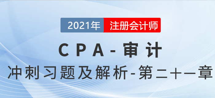 2021年CPA審計(jì)考前沖刺習(xí)題及解析——第二十一章 2021年CPA審計(jì)考前沖刺習(xí)題及解析——第二十一章