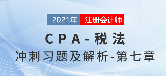2021年CPA稅法考前沖刺習(xí)題及解析——第七章 2021年CPA稅法考前沖刺習(xí)題及解析——第七章