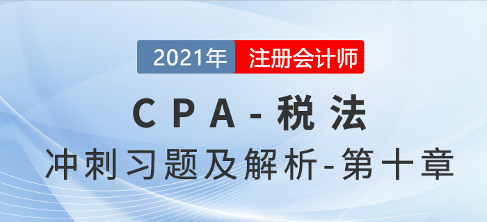2021年CPA稅法考前沖刺習(xí)題及解析——第十章 2021年CPA稅法考前沖刺習(xí)題及解析——第十章