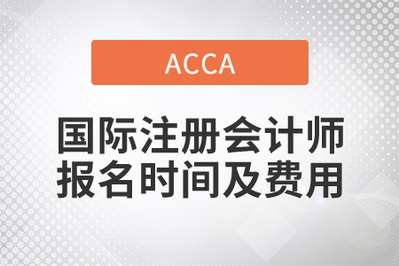 2021年國際注冊會計師報名時間及費用都是什么？