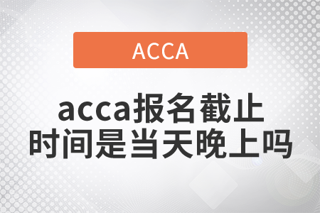 2021年acca報名截止時間是當天晚上嗎