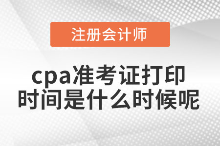 2021年cpa準(zhǔn)考證打印時間是什么時候呢