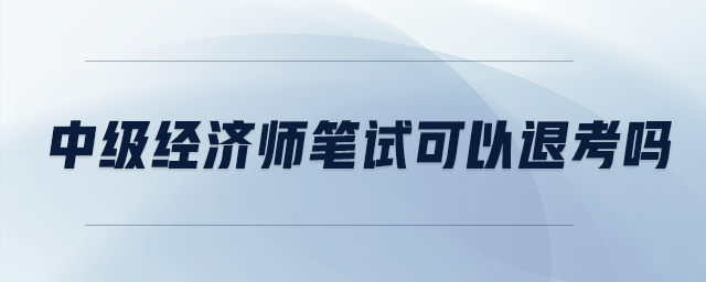 中級經(jīng)濟(jì)師筆試可以退考嗎