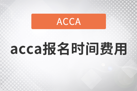 2021年acca報名時間費(fèi)用都是什么？
