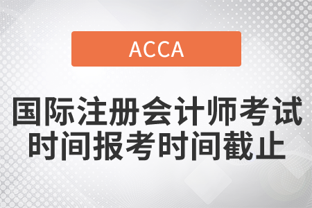 2021年國(guó)際注冊(cè)會(huì)計(jì)師考試時(shí)間報(bào)考時(shí)間截止是哪一天？