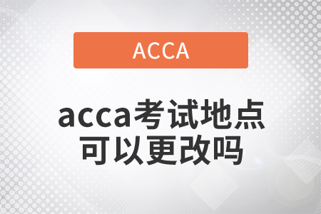 2021年acca考試地點(diǎn)可以更改嗎？