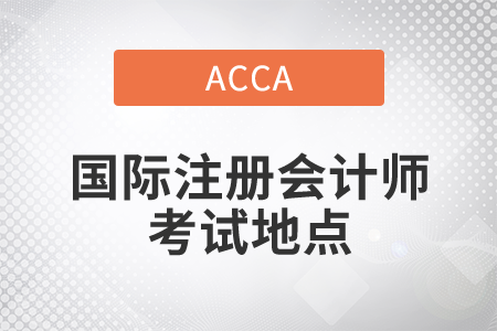 2021年國(guó)際注冊(cè)會(huì)計(jì)師考試地點(diǎn)在哪？