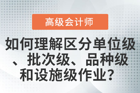 如何理解和區(qū)分單位級(jí)作業(yè)、批次級(jí)作業(yè)、品種級(jí)作業(yè)和設(shè)施級(jí)(或管理級(jí))作業(yè)