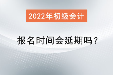 初級(jí)會(huì)計(jì)報(bào)名時(shí)間會(huì)延期嗎？