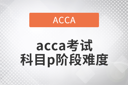 2021年acca考試科目p階段難度如何？