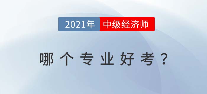 2021年中級經(jīng)濟師哪個專業(yè)好考 2021年中級經(jīng)濟師哪個專業(yè)好考