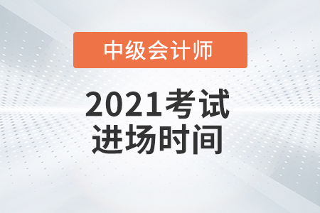 2021年中級會計師考試進場時間是什么時候？