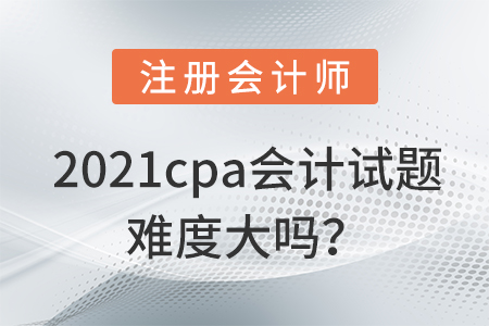 2021cpa會(huì)計(jì)試題難度大嗎？