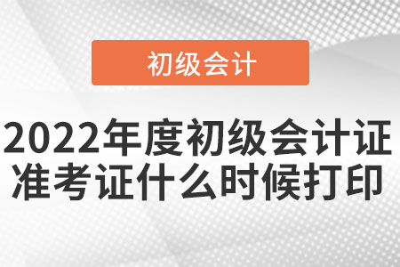 2022年度初級會計證準考證什么時候打印