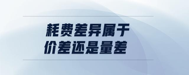 耗費(fèi)差異屬于價(jià)差還是量差 耗費(fèi)差異屬于價(jià)差還是量差