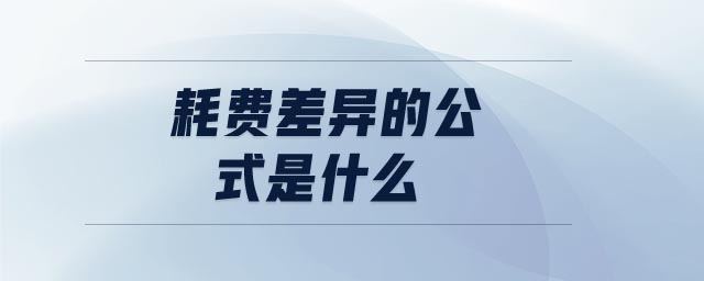 耗費(fèi)差異的公式是什么 耗費(fèi)差異的公式是什么