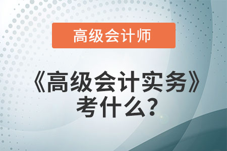 高會高級會計實務(wù)考什么？