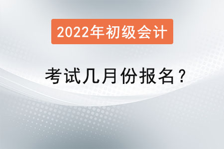 2022年初級(jí)會(huì)計(jì)考試幾月份報(bào)名？
