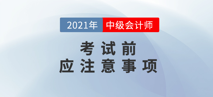 考前必讀！2021年中級(jí)會(huì)計(jì)考試考前注意事項(xiàng)