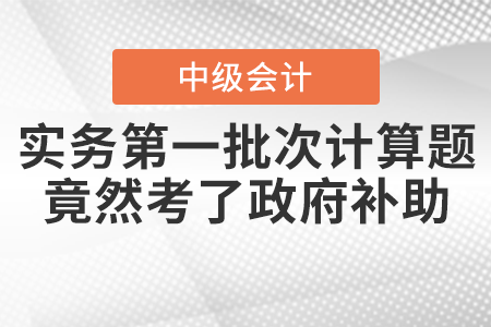 爆冷！中級會計實務第一批次計算題竟然考了政府補助！