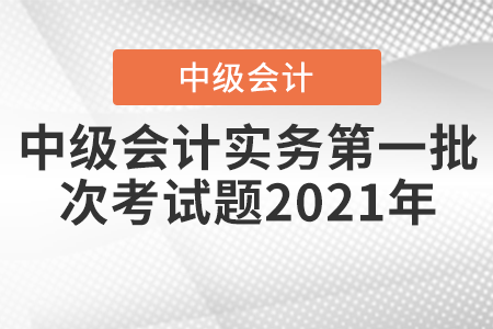 中級會計實務(wù)第一批次考試題2021年