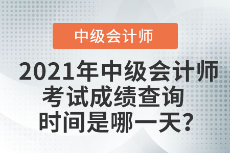 2021年中級會計師考試成績查詢時間是哪一天？
