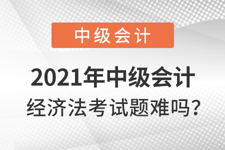 2021年中級會計經(jīng)濟法考試題難嗎？