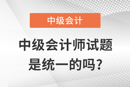 中級會計(jì)師試題是統(tǒng)一的嗎?