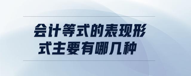 會計等式的表現(xiàn)形式主要有哪幾種 會計等式的表現(xiàn)形式主要有哪幾種
