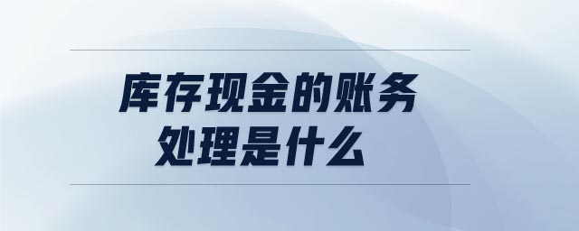 庫存現(xiàn)金的賬務(wù)處理是什么 庫存現(xiàn)金的賬務(wù)處理是什么