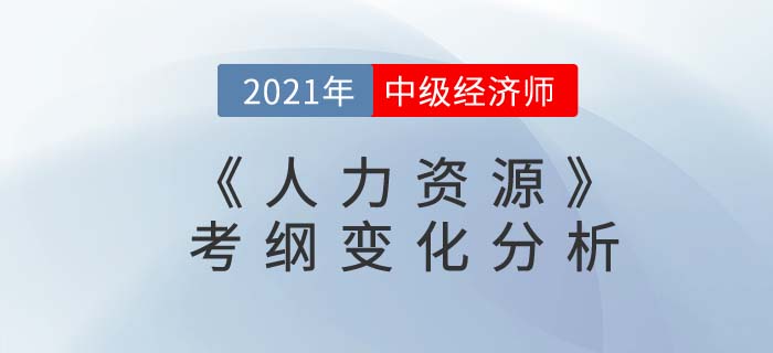 2021中級經(jīng)濟(jì)師《人力資源》考綱變化分析 2021中級經(jīng)濟(jì)師《人力資源》考綱變化分析