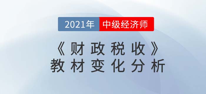 2021年中級(jí)經(jīng)濟(jì)師《財(cái)政稅收》教材變化解讀 2021年中級(jí)經(jīng)濟(jì)師《財(cái)政稅收》教材變化解讀